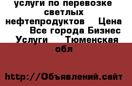 услуги по перевозке светлых нефтепродуктов  › Цена ­ 30 - Все города Бизнес » Услуги   . Тюменская обл.